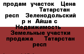 продам  участок › Цена ­ 1 600 000 - Татарстан респ., Зеленодольский р-н, Айша с. Недвижимость » Земельные участки продажа   . Татарстан респ.